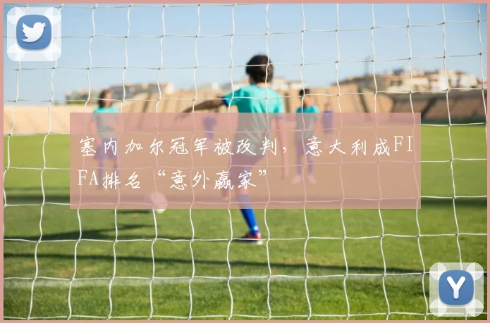 塞内加尔冠军被改判,意大利成FIFA排名“意外赢家”