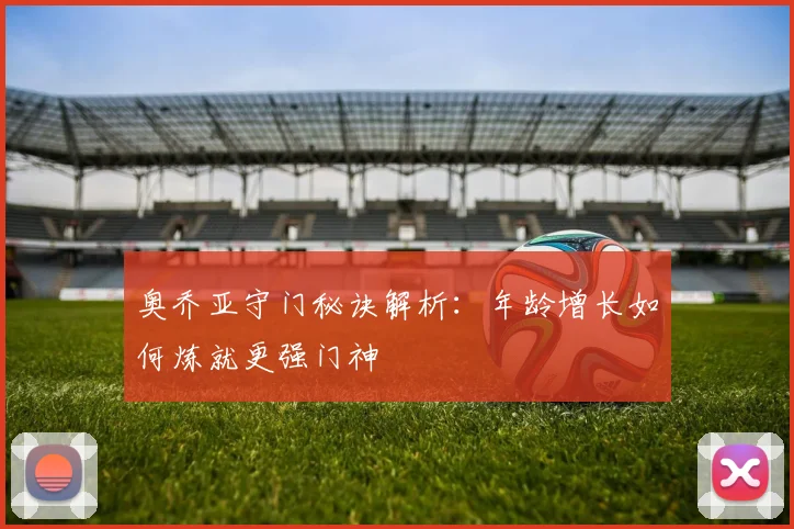 奥乔亚守门秘诀解析：年龄增长如何炼就更强门神