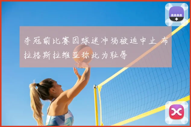 夺冠前比赛因球迷冲场被迫中止 布拉格斯拉维亚称此为耻辱