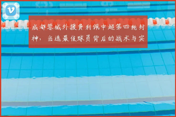 成都蓉城外援费利佩中超第四轮封神，当选最佳球员背后的战术与实力解析