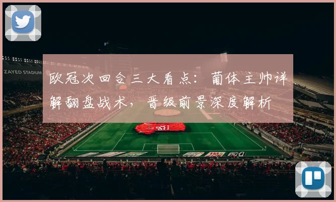 欧冠次回合三大看点：葡体主帅详解翻盘战术，晋级前景深度解析