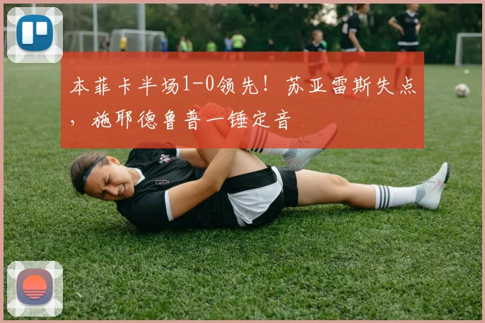 本菲卡半场1-0领先!苏亚雷斯失点,施耶德鲁普一锤定音