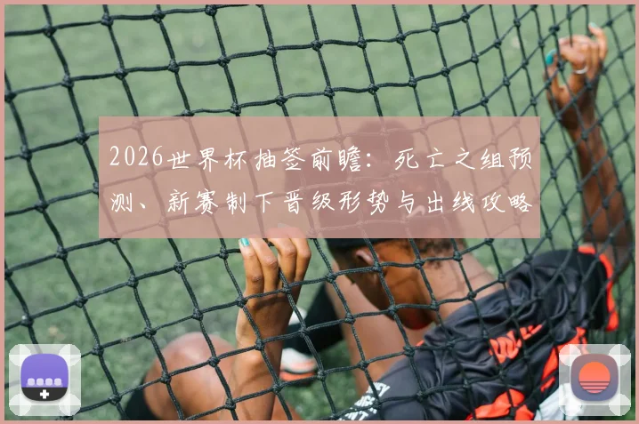 2026世界杯抽签前瞻：死亡之组预测、新赛制下晋级形势与出线攻略全解析