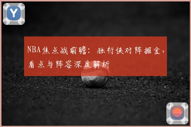 NBA焦点战前瞻:独行侠对阵掘金,看点与阵容深度解析