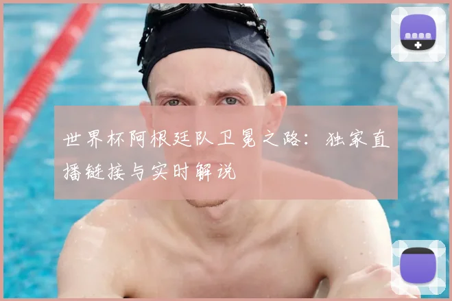 世界杯阿根廷队卫冕之路：独家直播链接与实时解说