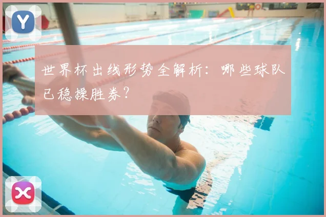 世界杯出线形势全解析：哪些球队已稳操胜券？