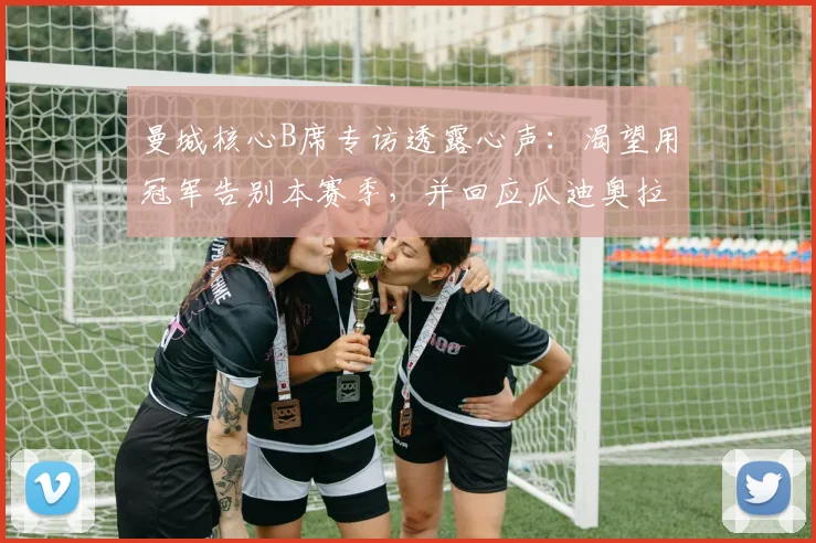 曼城核心B席专访透露心声：渴望用冠军告别本赛季，并回应瓜迪奥拉去留问题