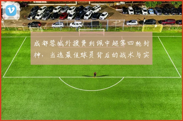 成都蓉城外援费利佩中超第四轮封神，当选最佳球员背后的战术与实力解析