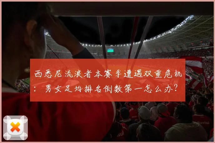 西悉尼流浪者本赛季遭遇双重危机：男女足均排名倒数第一怎么办？