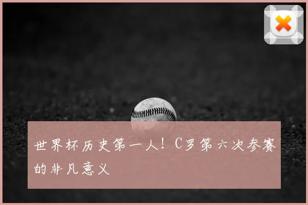 世界杯历史第一人!C罗第六次参赛的非凡意义
