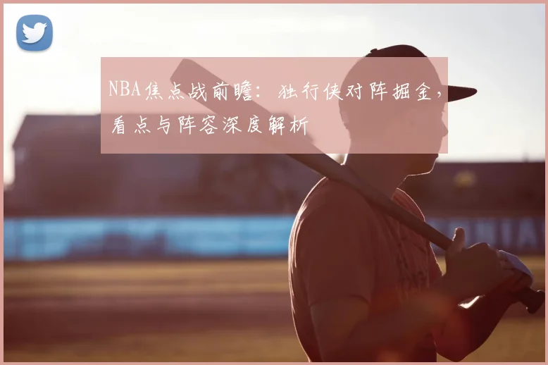 NBA焦点战前瞻：独行侠对阵掘金，看点与阵容深度解析