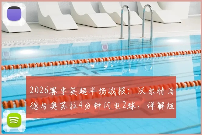 2026赛季英超半场战报：沃尔特马德与奥苏拉4分钟闪电2球，详解纽卡斯尔2-0力克西汉姆联的战术关键