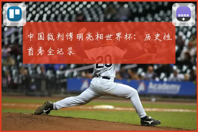 中国裁判傅明亮相世界杯：历史性首秀全记录