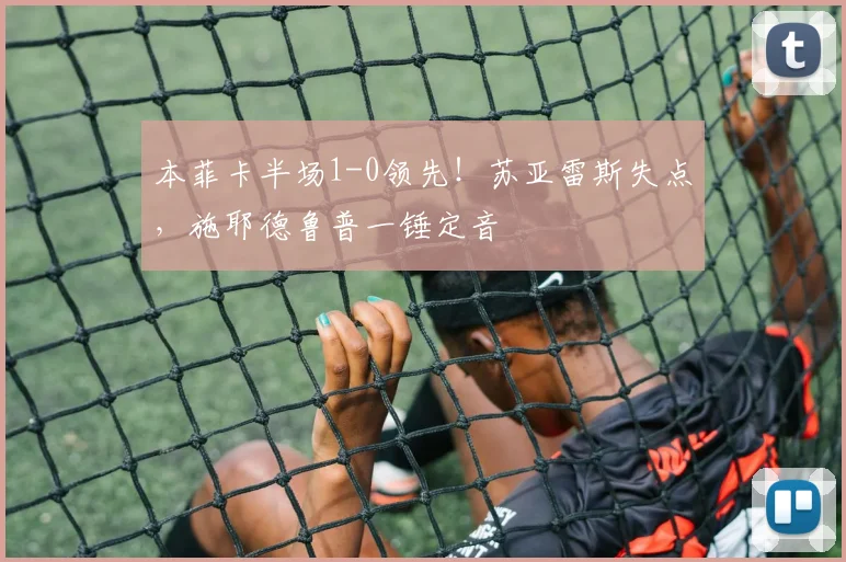 本菲卡半场1-0领先！苏亚雷斯失点，施耶德鲁普一锤定音