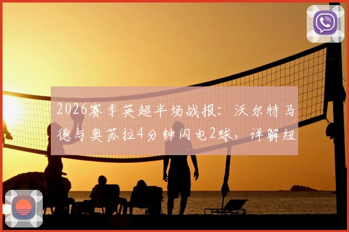 2026赛季英超半场战报：沃尔特马德与奥苏拉4分钟闪电2球，详解纽卡斯尔2-0力克西汉姆联的战术关键